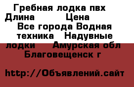 Гребная лодка пвх. › Длина ­ 250 › Цена ­ 9 000 - Все города Водная техника » Надувные лодки   . Амурская обл.,Благовещенск г.